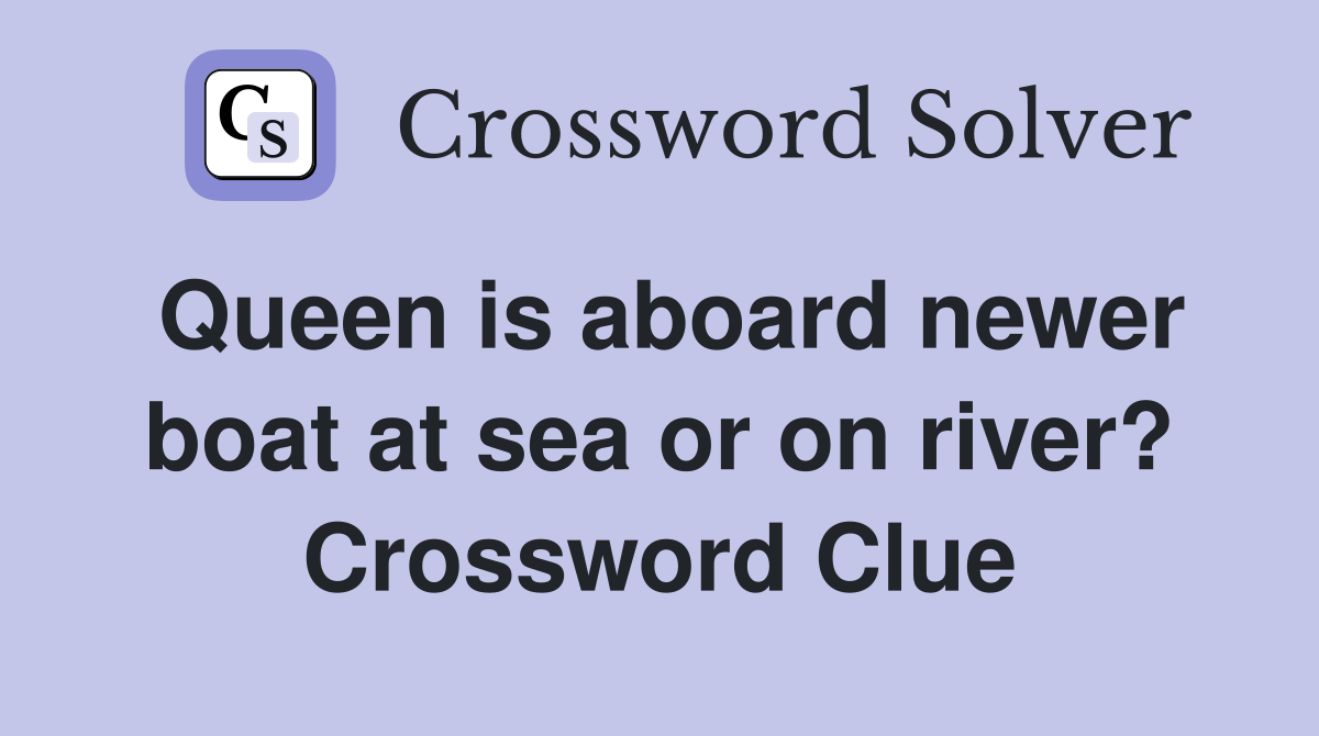 Queen is aboard newer boat at sea or on river? Crossword Clue