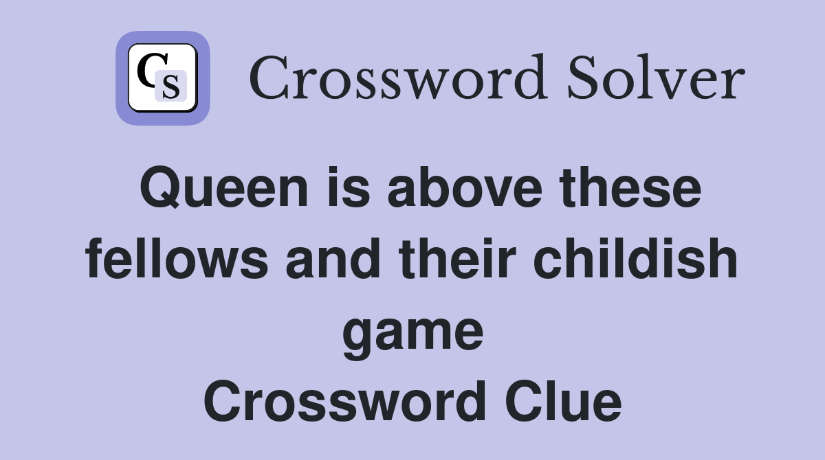 Queen is above these fellows and their childish game Crossword Clue