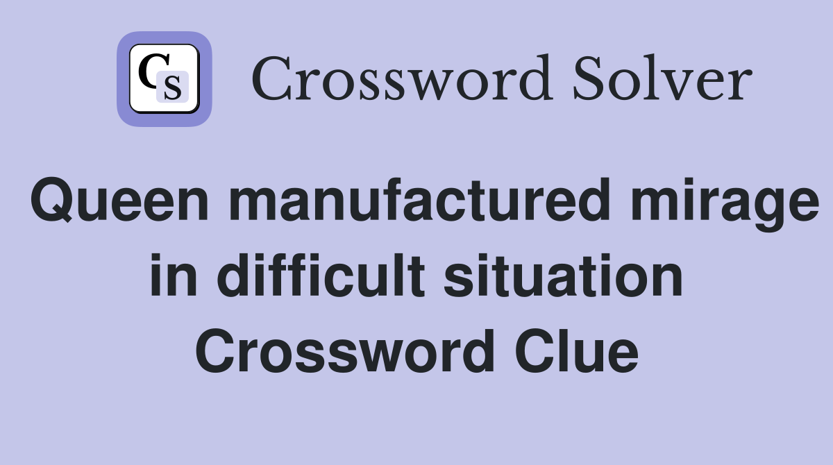Queen manufactured mirage in difficult situation Crossword Clue