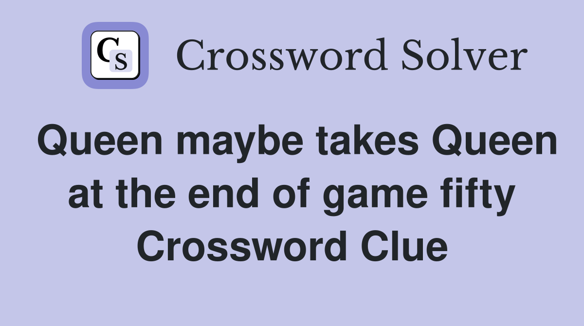 Queen maybe takes Queen at the end of game fifty Crossword Clue