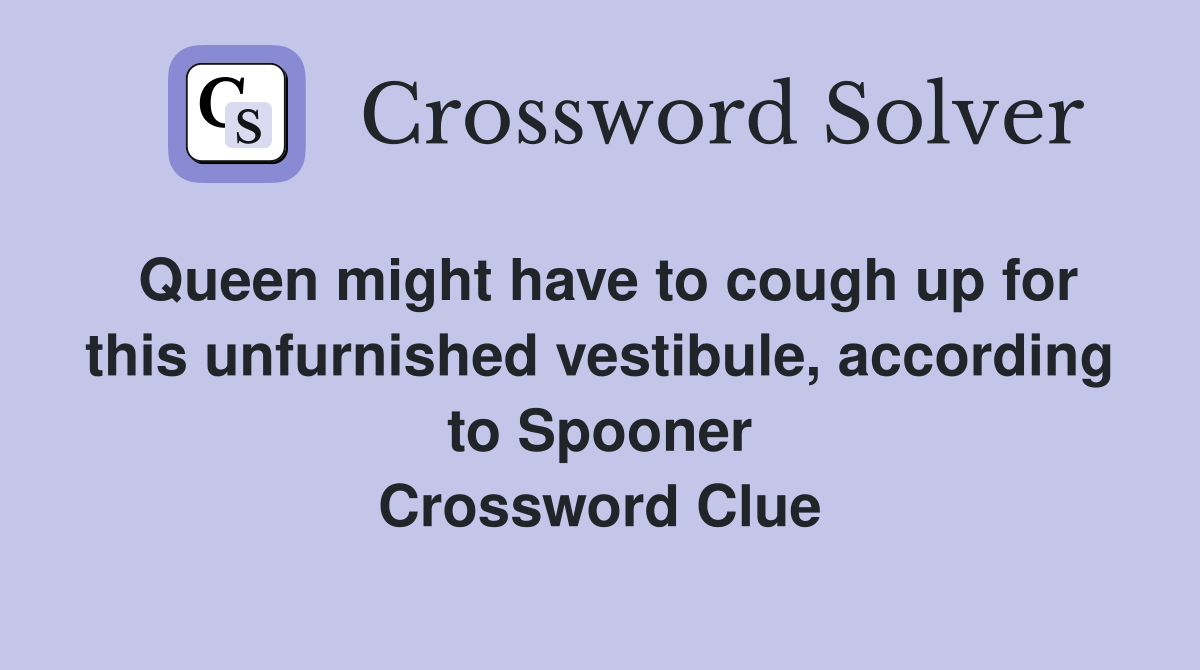 Queen might have to cough up for this unfurnished vestibule, according to Spooner Crossword Clue