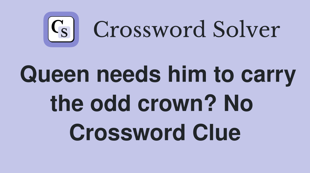 Queen needs him to carry the odd crown? No  Crossword Clue