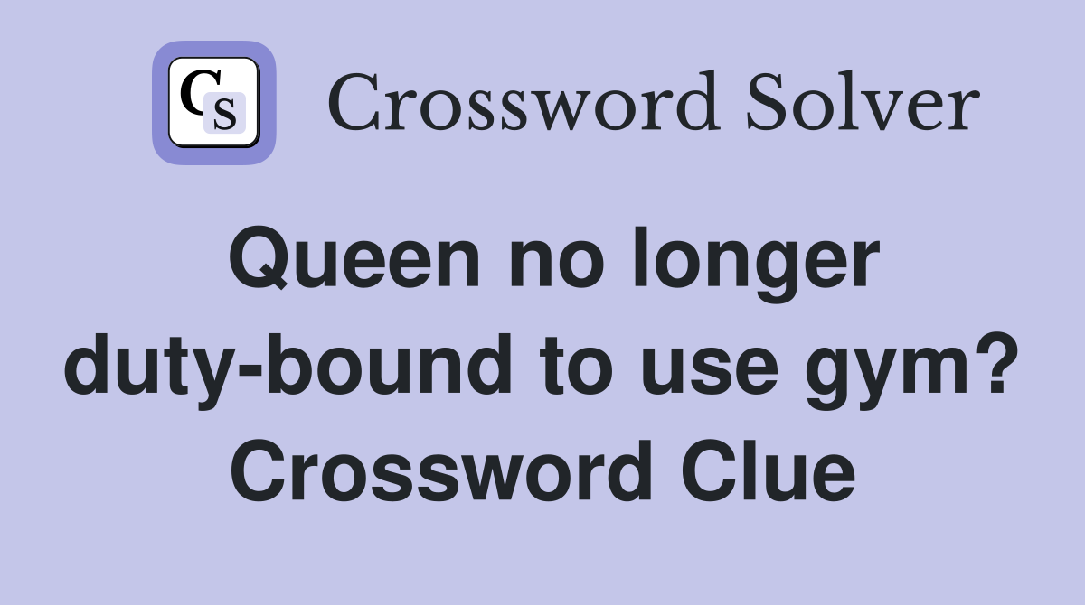 Queen no longer duty-bound to use gym? Crossword Clue