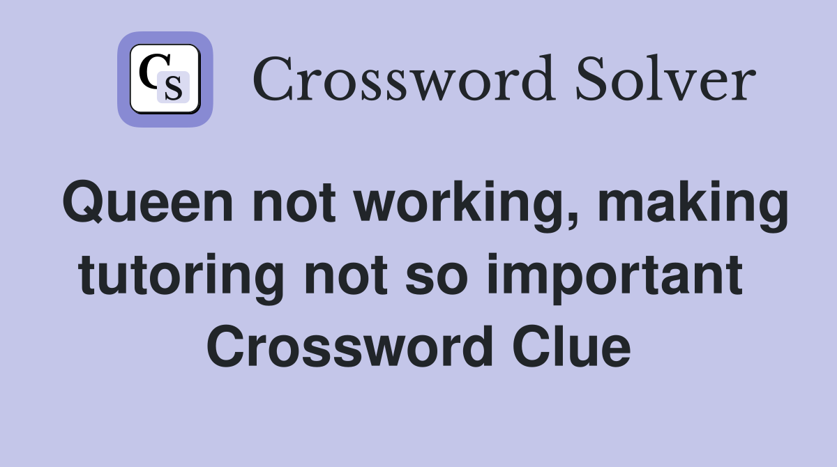Queen not working, making tutoring not so important  Crossword Clue