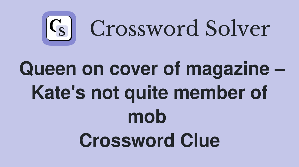 Queen on cover of magazine – Kate's not quite member of mob  Crossword Clue