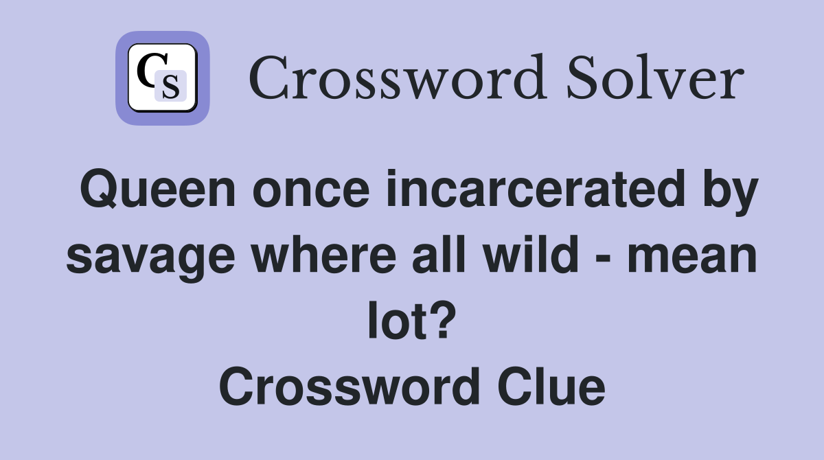 Queen once incarcerated by savage where all wild - mean lot? Crossword Clue