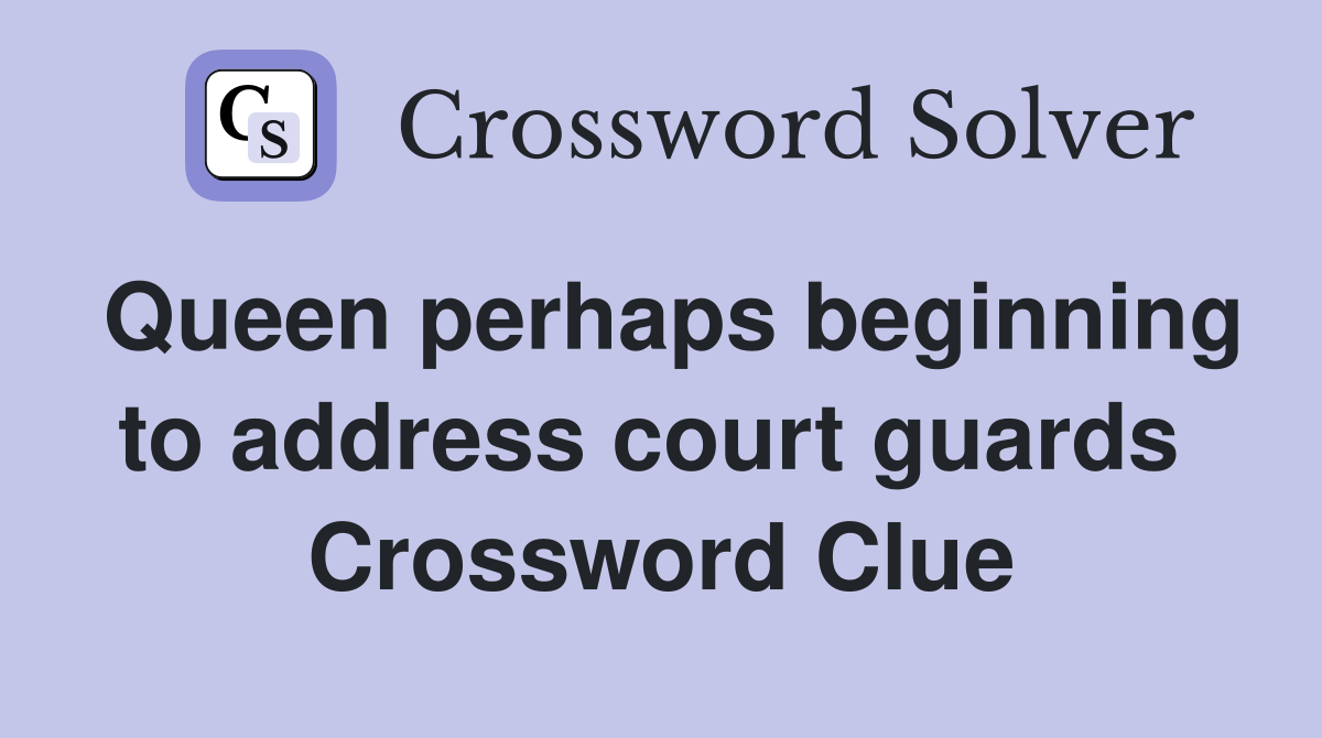 Queen perhaps beginning to address court guards  Crossword Clue