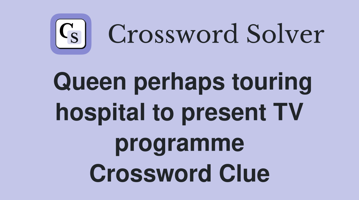 Queen perhaps touring hospital to present TV programme Crossword Clue