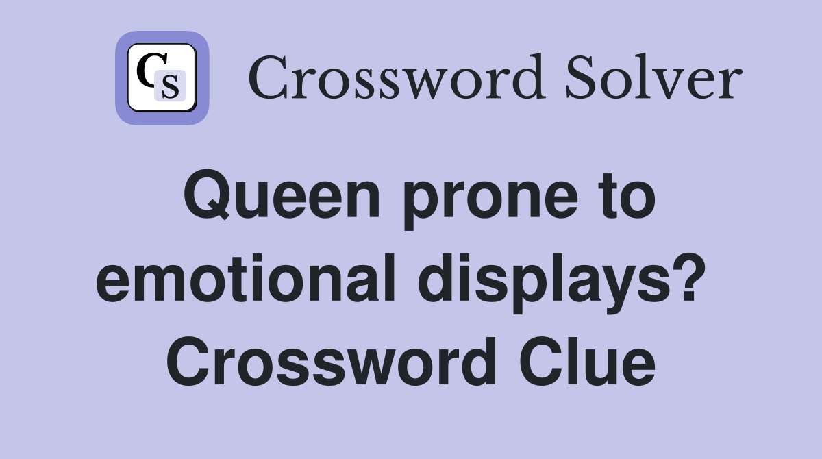 Queen prone to emotional displays?  Crossword Clue
