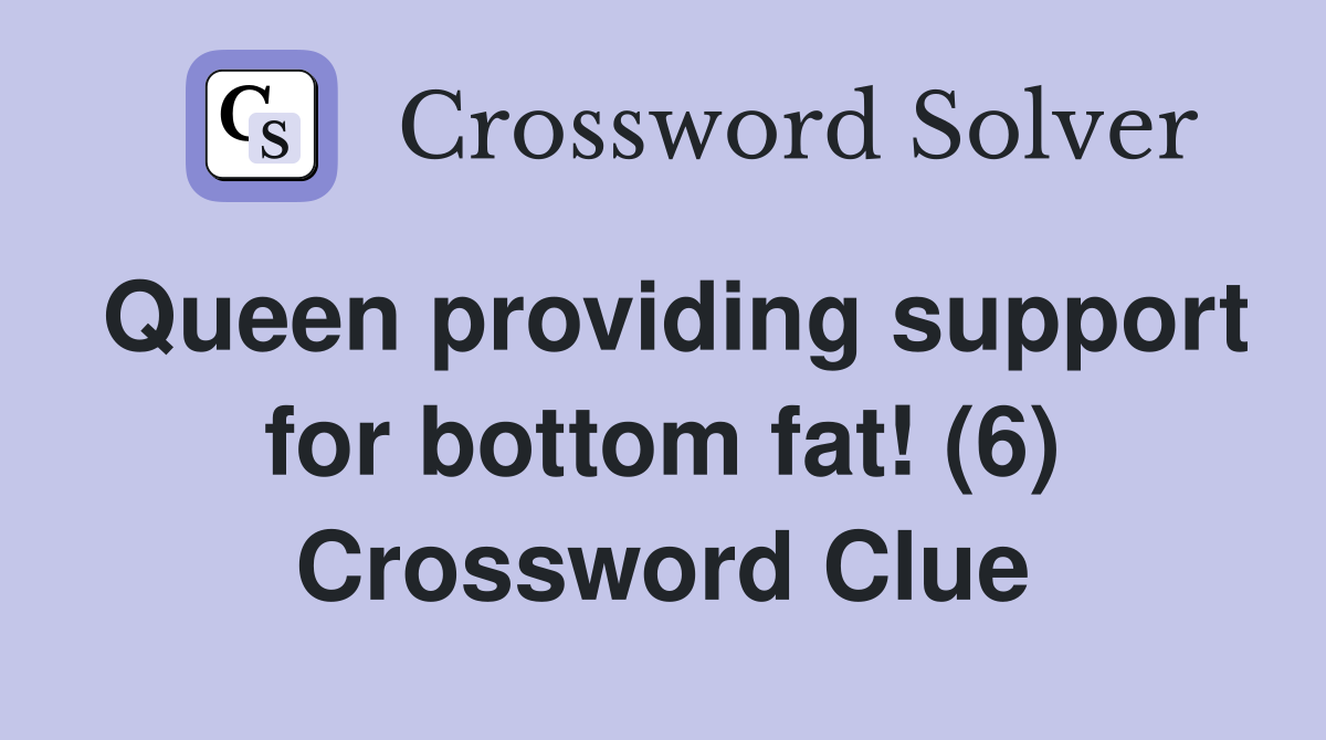 Queen providing support for bottom fat! (6) Crossword Clue