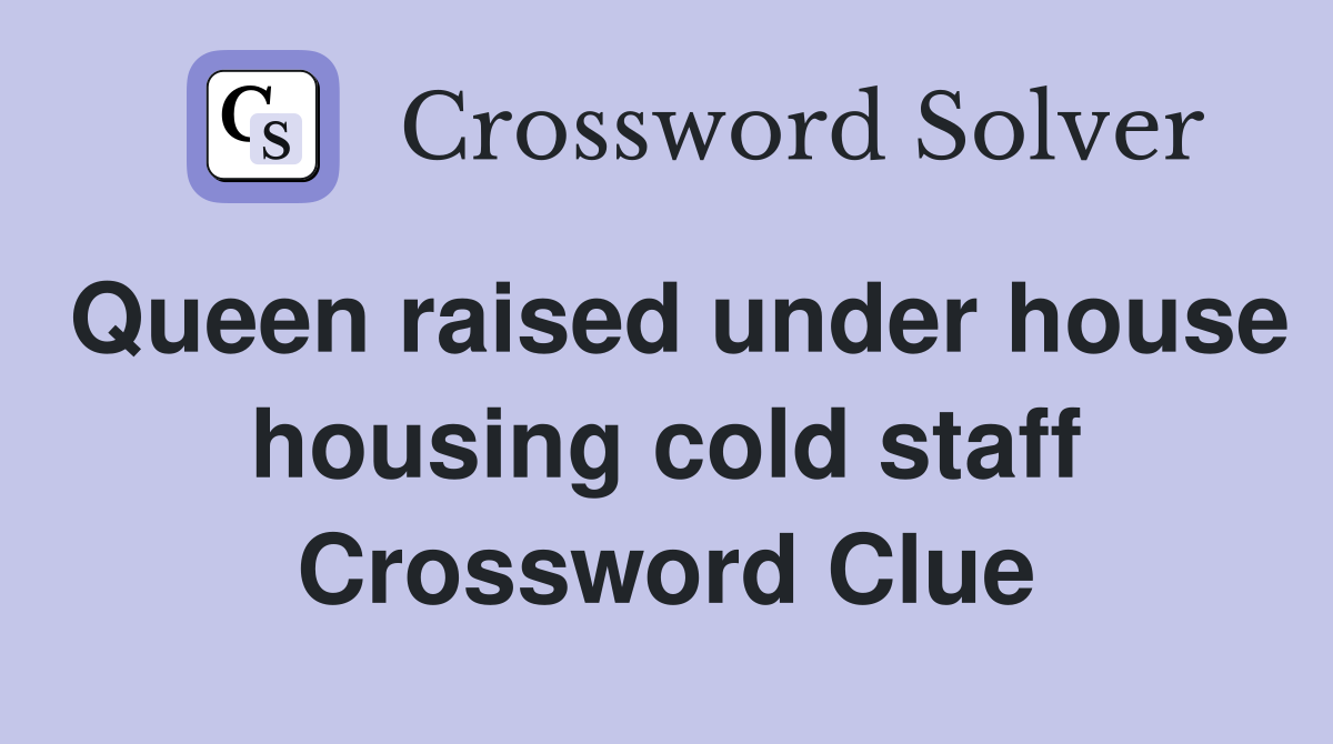 Queen raised under house housing cold staff Crossword Clue