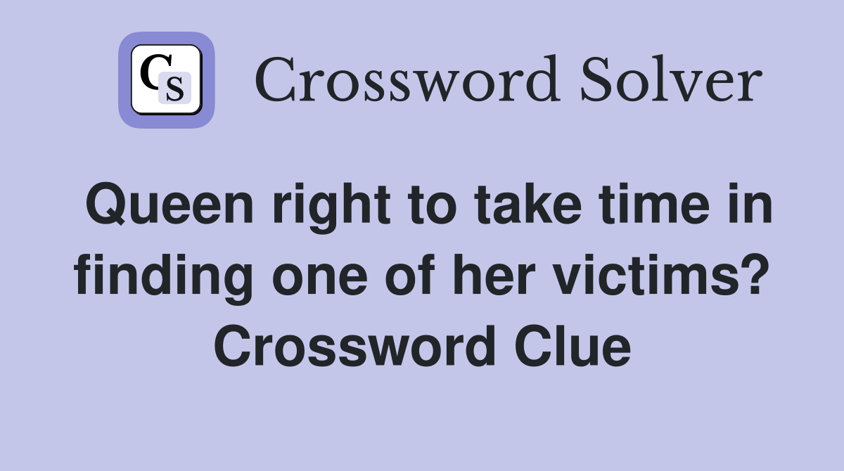 Queen right to take time in finding one of her victims? Crossword Clue