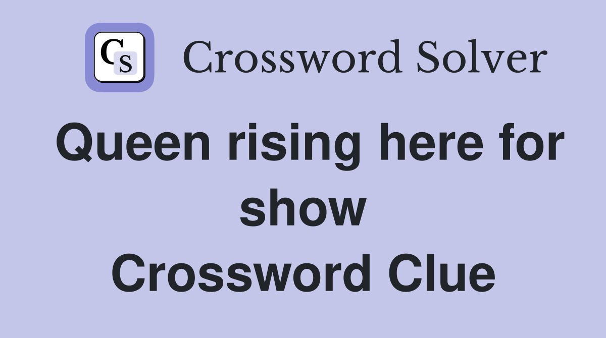 Queen rising here for show Crossword Clue