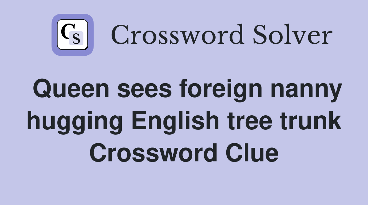 Queen sees foreign nanny hugging English tree trunk Crossword Clue