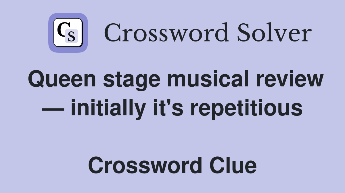 Queen stage musical review — initially it's repetitious  Crossword Clue