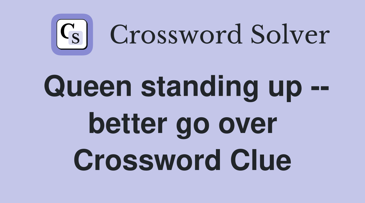 Queen standing up -- better go over Crossword Clue