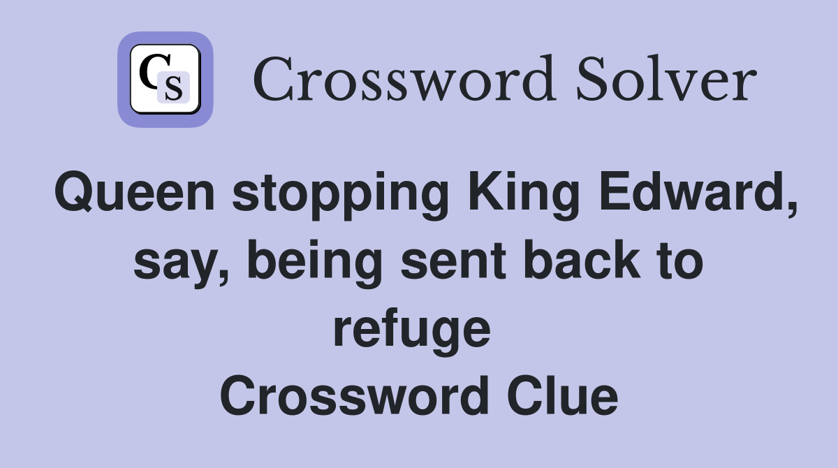 Queen stopping King Edward, say, being sent back to refuge  Crossword Clue
