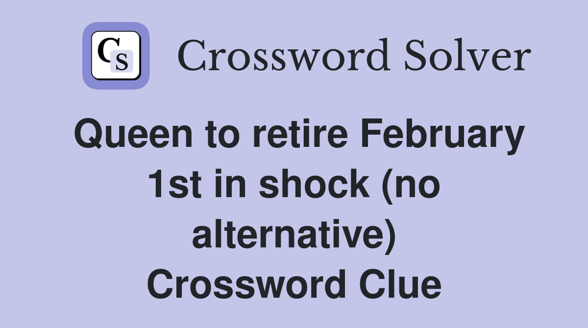 Queen to retire February 1st in shock (no alternative) Crossword Clue