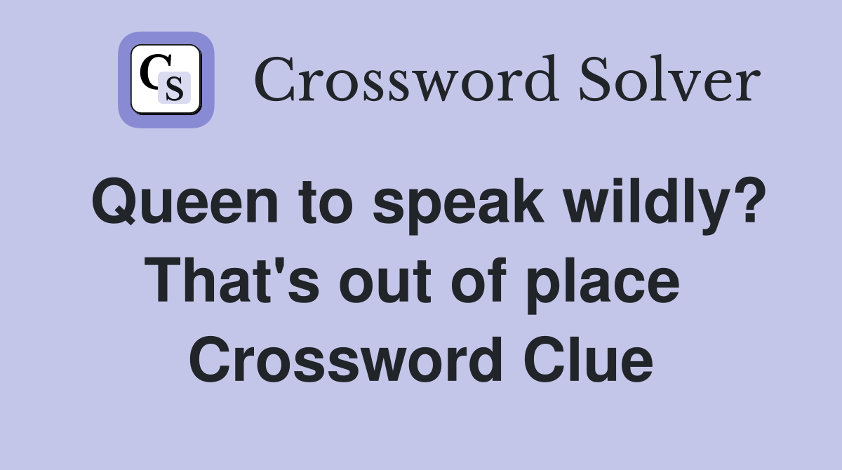 Queen to speak wildly? That's out of place  Crossword Clue