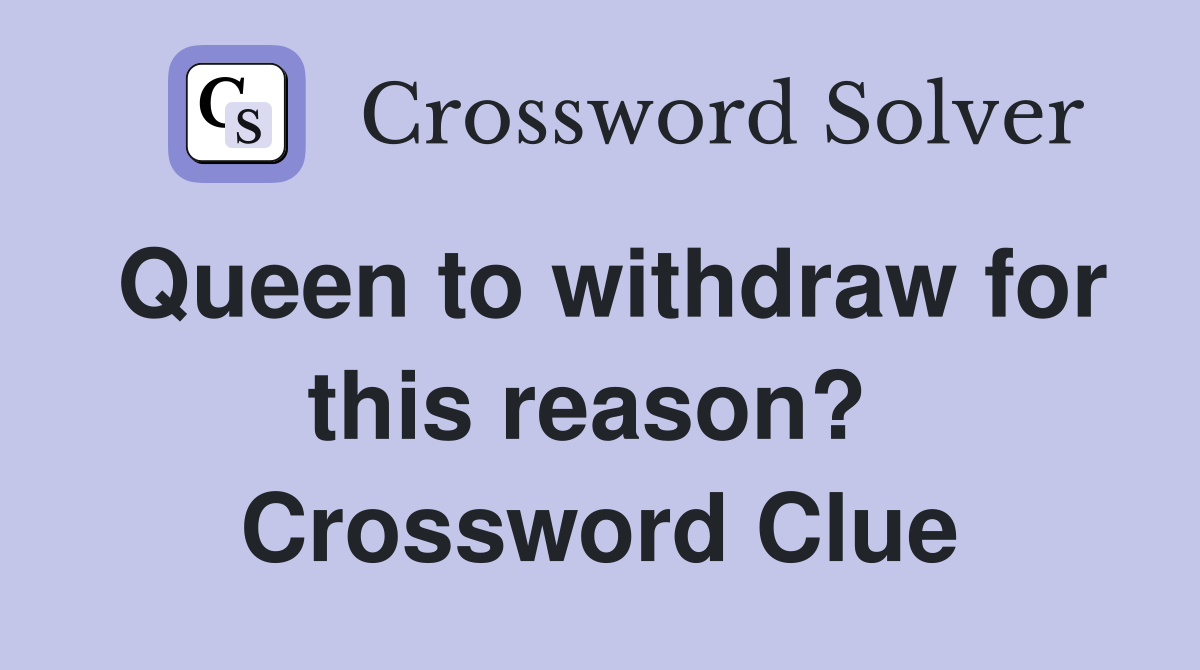 Queen to withdraw for this reason?  Crossword Clue