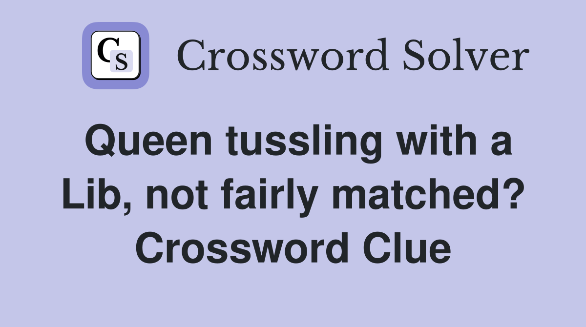 Queen tussling with a Lib, not fairly matched? Crossword Clue
