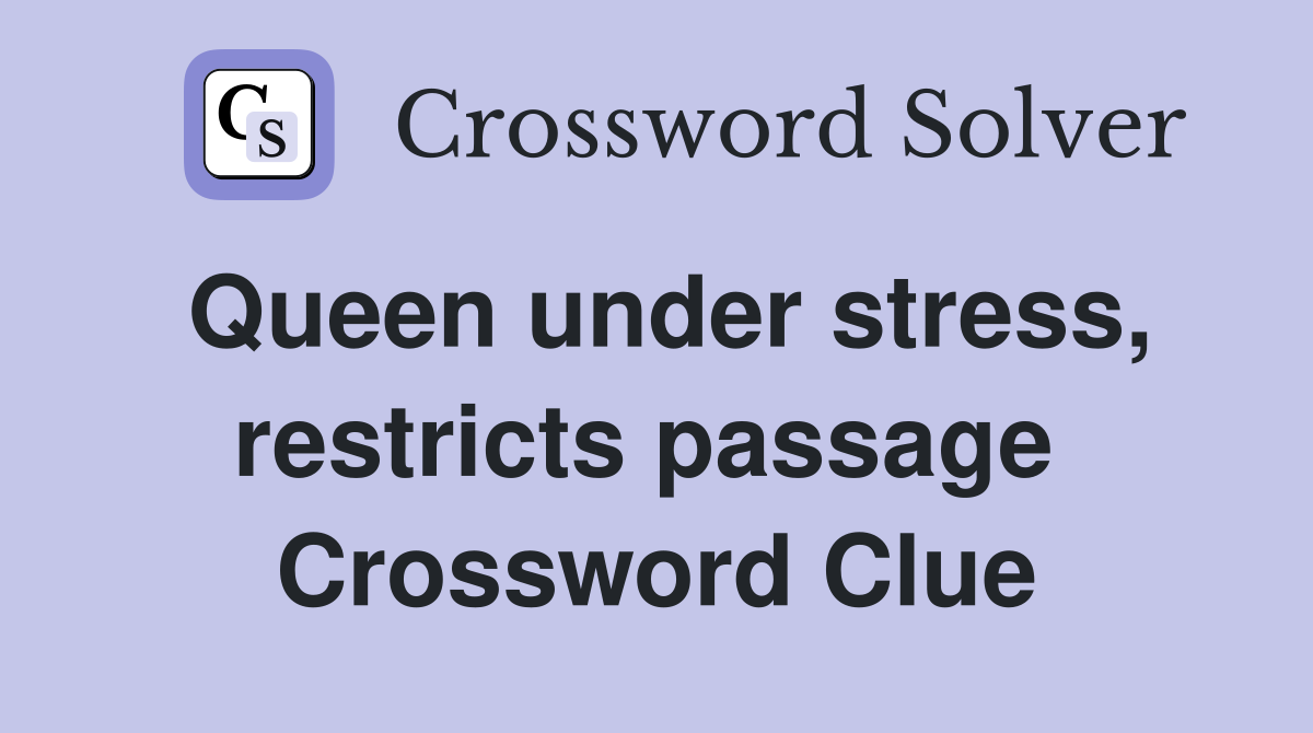 Queen under stress, restricts passage  Crossword Clue