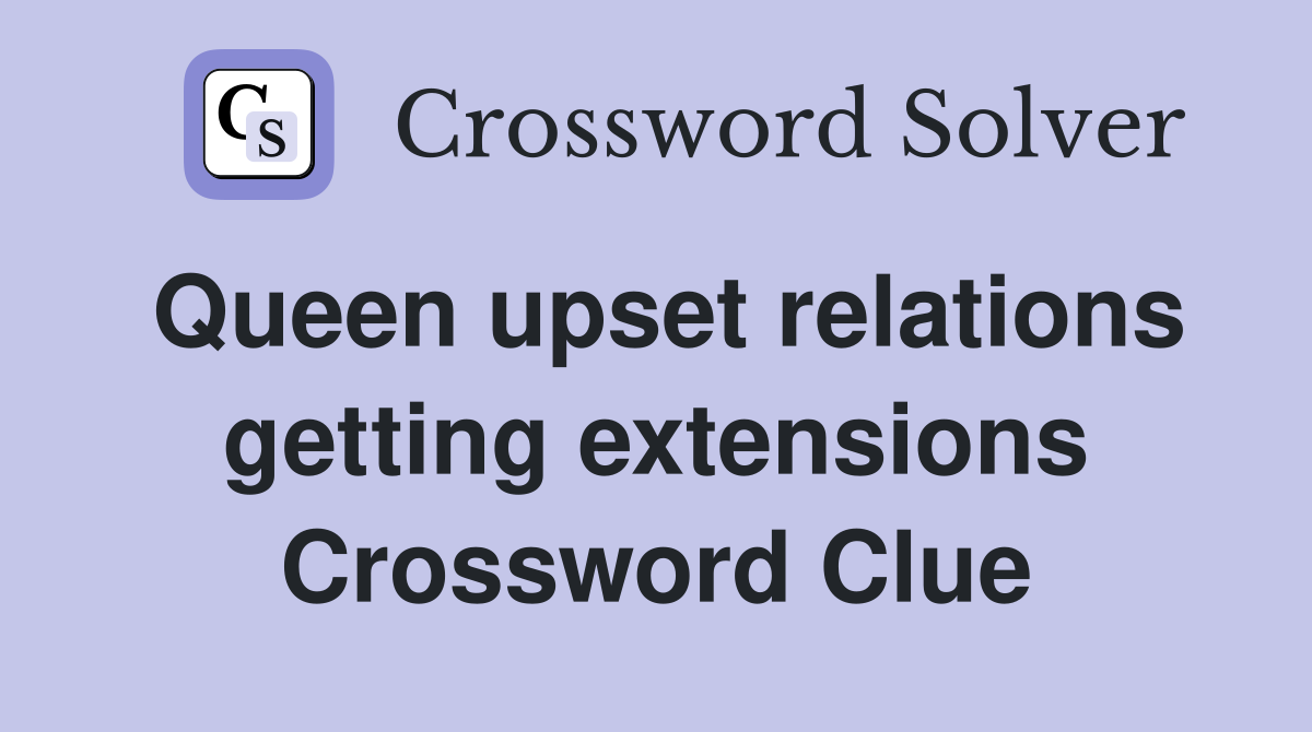 Queen upset relations getting extensions Crossword Clue