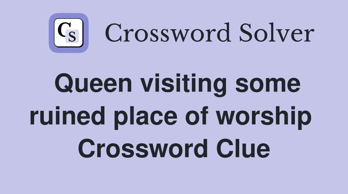 Queen visiting some ruined place of worship  Crossword Clue