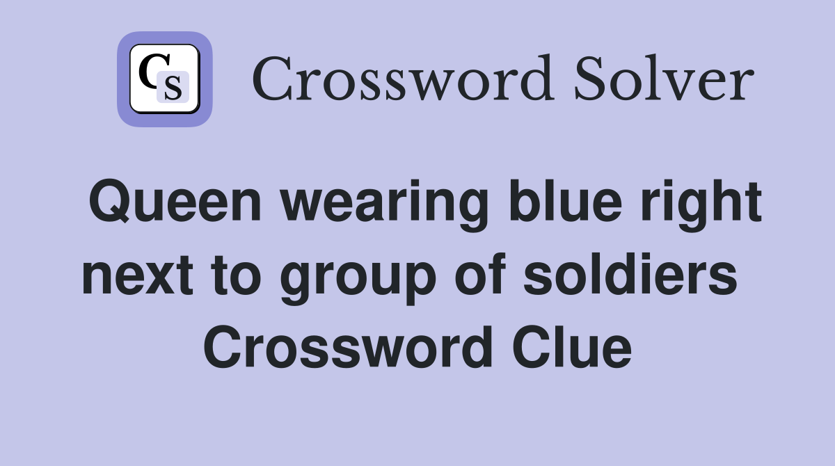 Queen wearing blue right next to group of soldiers  Crossword Clue