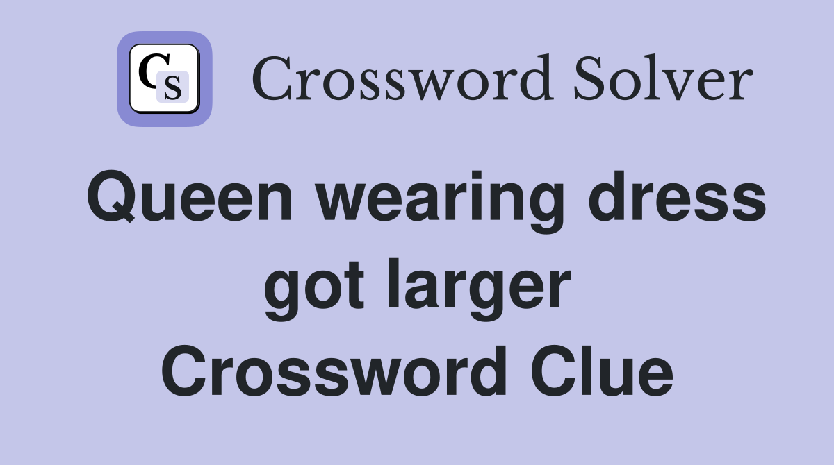 Queen wearing dress got larger Crossword Clue