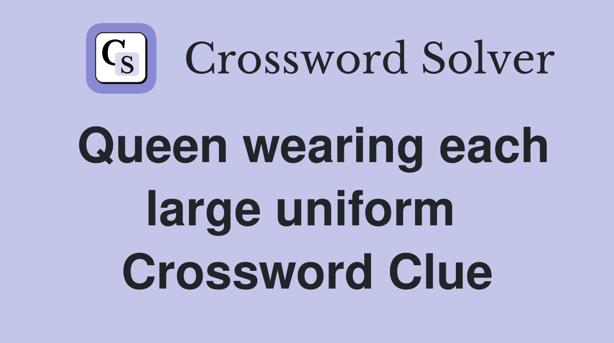 Queen wearing each large uniform  Crossword Clue