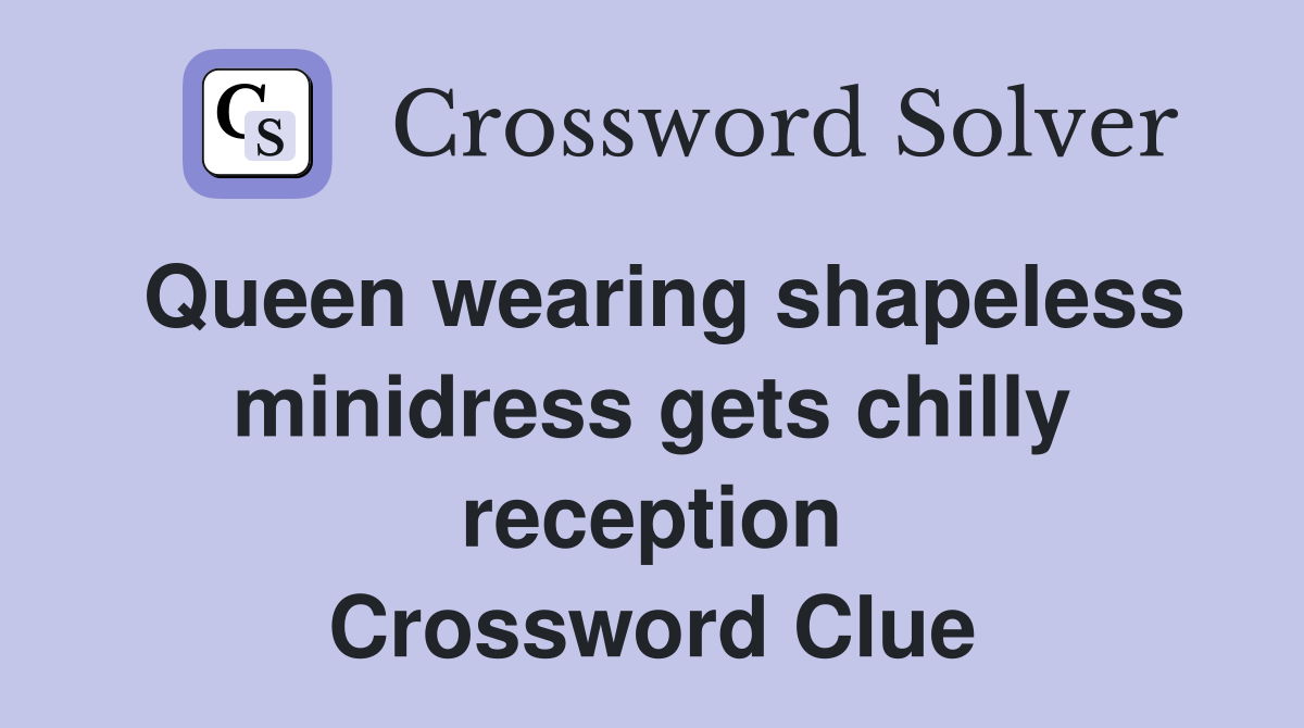 Queen wearing shapeless minidress gets chilly reception Crossword Clue