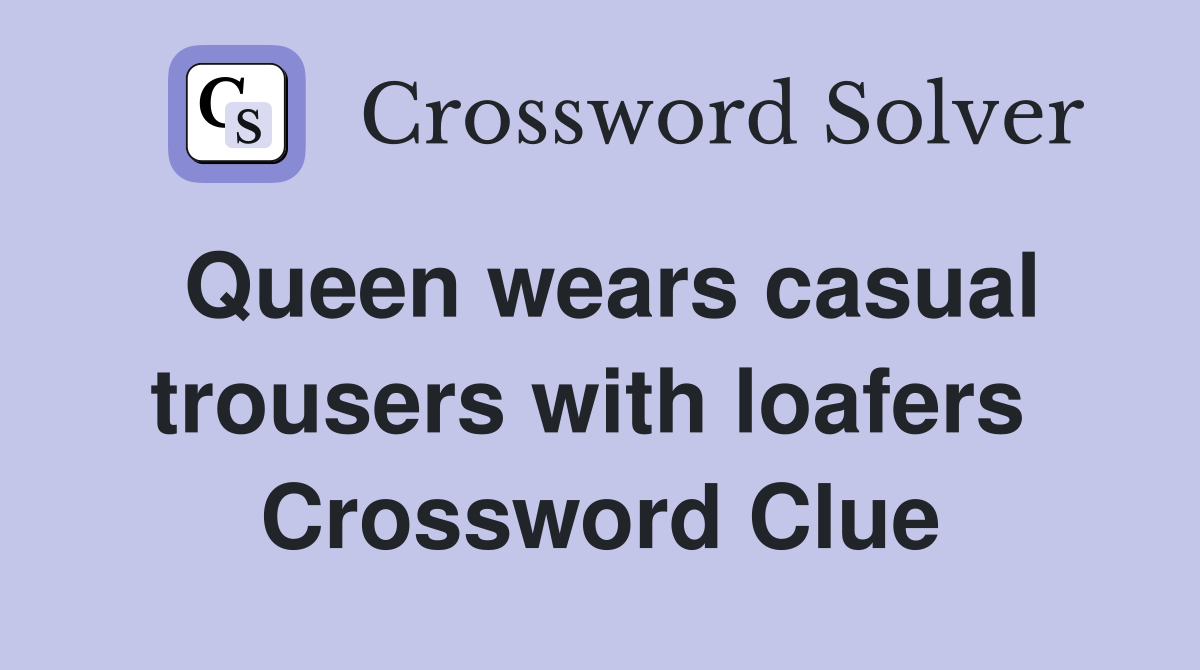 Queen wears casual trousers with loafers  Crossword Clue