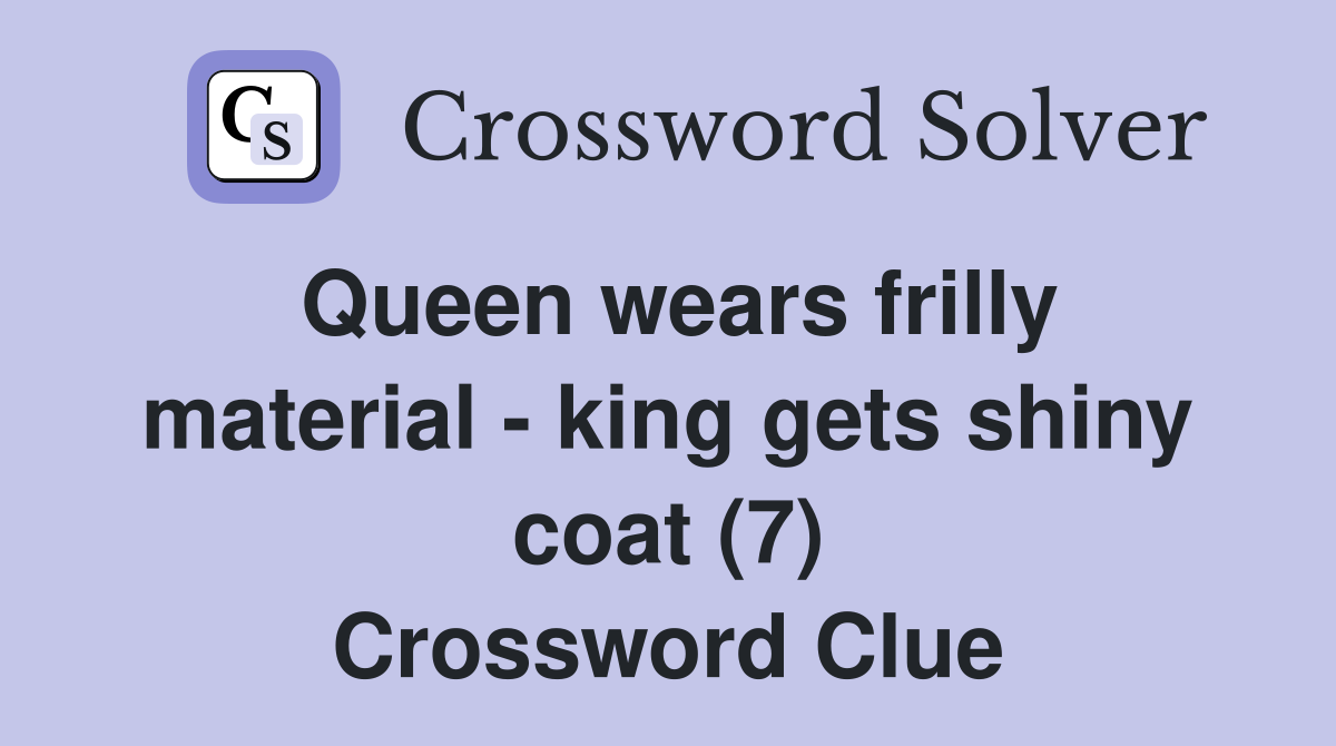 Queen wears frilly material - king gets shiny coat (7) Crossword Clue