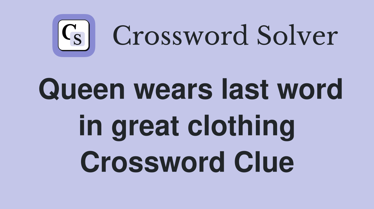 Queen wears last word in great clothing Crossword Clue