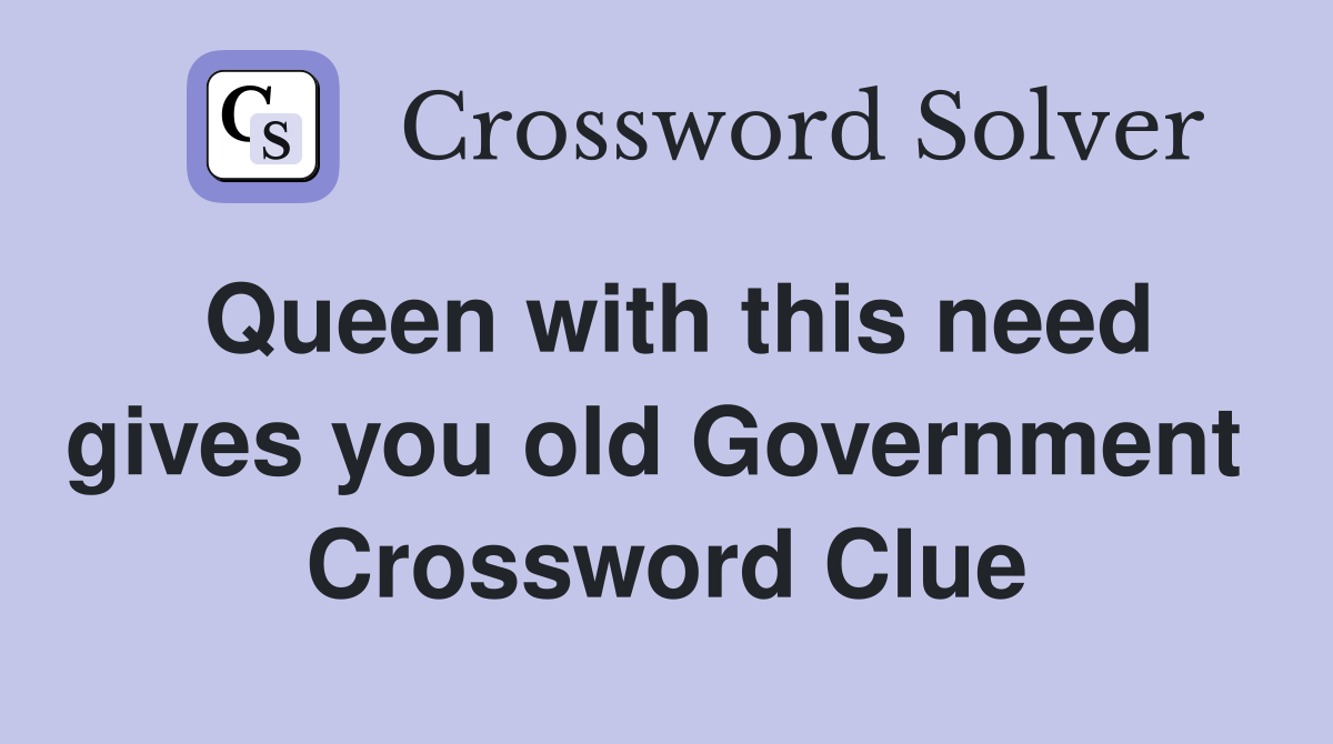 Queen with this need gives you old Government  Crossword Clue