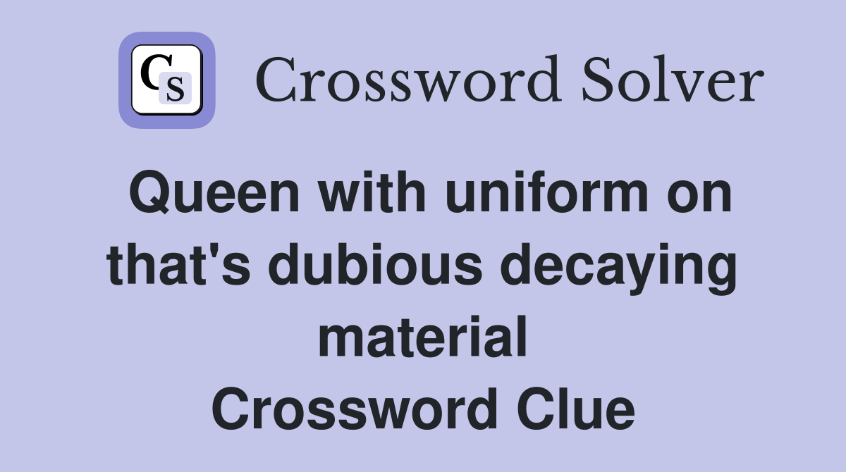 Queen with uniform on that's dubious decaying material Crossword Clue