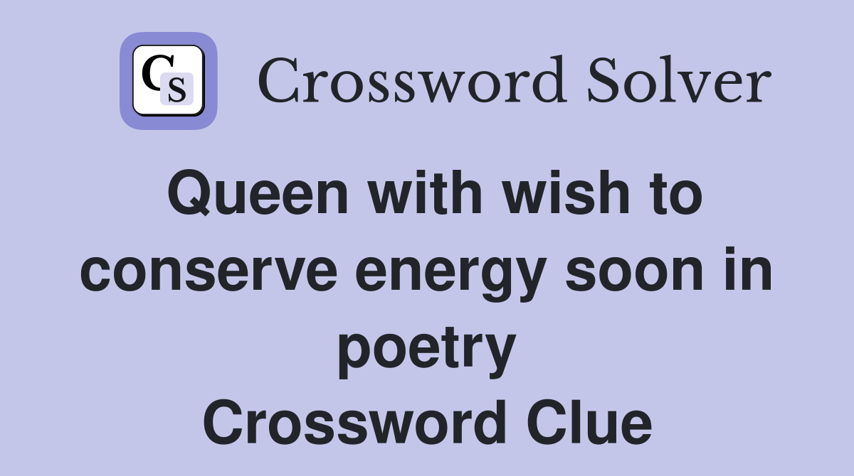 Queen with wish to conserve energy soon in poetry Crossword Clue