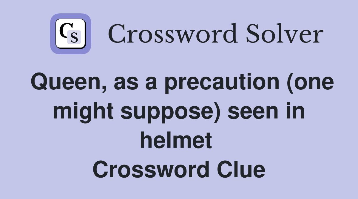Queen, as a precaution (one might suppose) seen in helmet  Crossword Clue