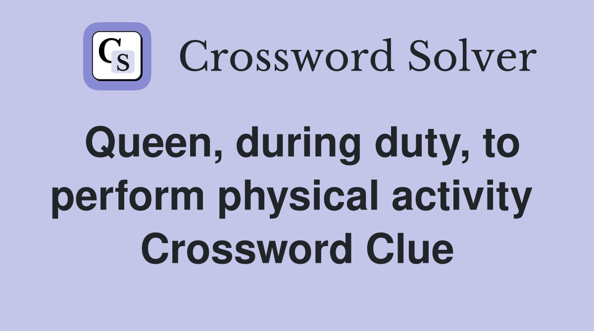 Queen, during duty, to perform physical activity  Crossword Clue