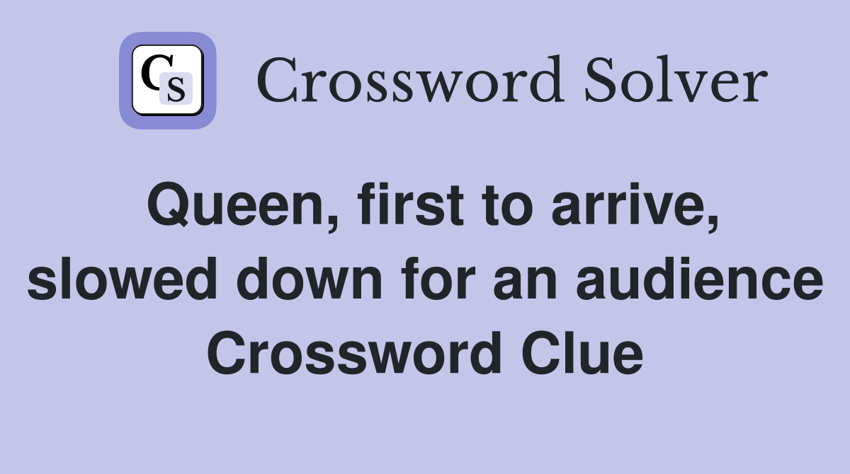 Queen, first to arrive, slowed down for an audience Crossword Clue