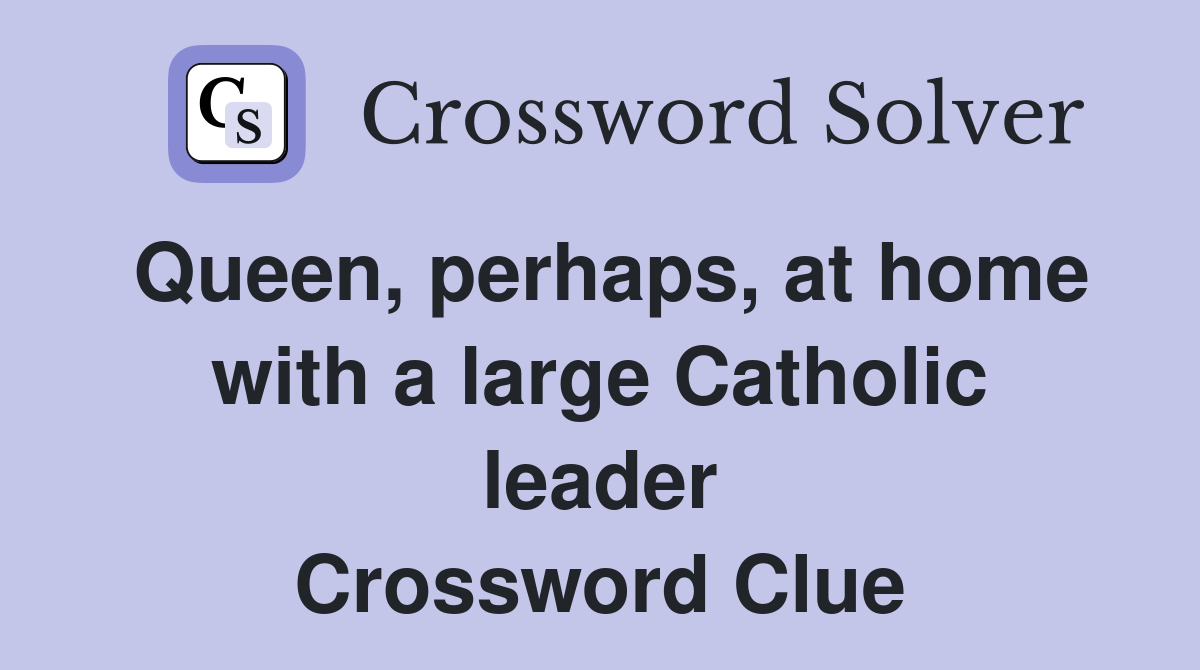 Queen, perhaps, at home with a large Catholic leader Crossword Clue