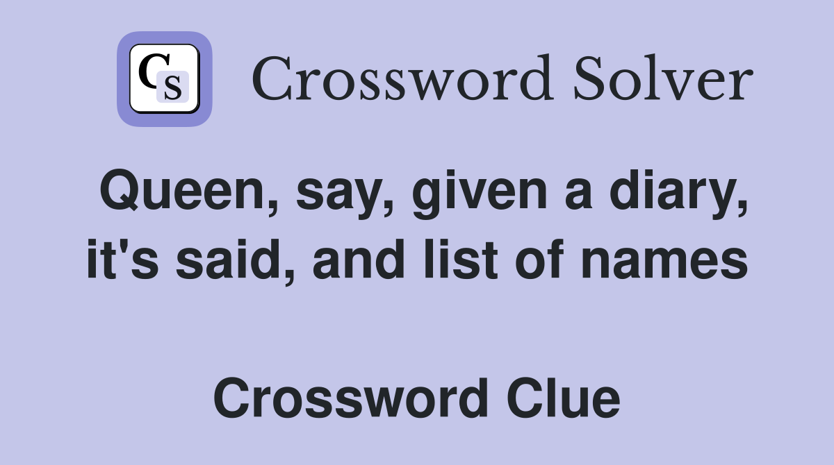 Queen, say, given a diary, it's said, and list of names  Crossword Clue