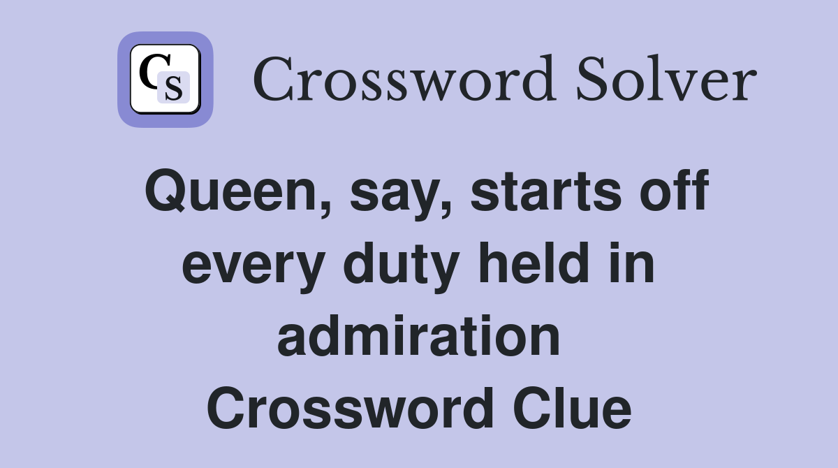 Queen, say, starts off every duty held in admiration Crossword Clue