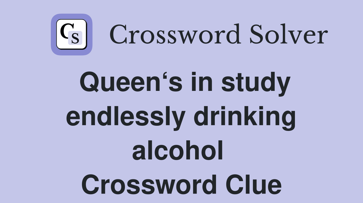 Queen‘s in study endlessly drinking alcohol  Crossword Clue
