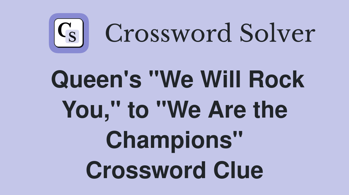 Queen's "We Will Rock You," to "We Are the Champions" Crossword Clue