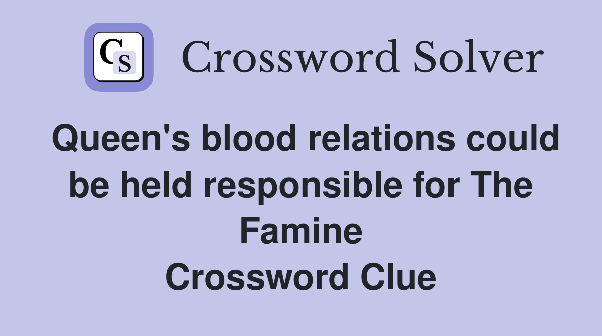 Queen's blood relations could be held responsible for The Famine Crossword Clue