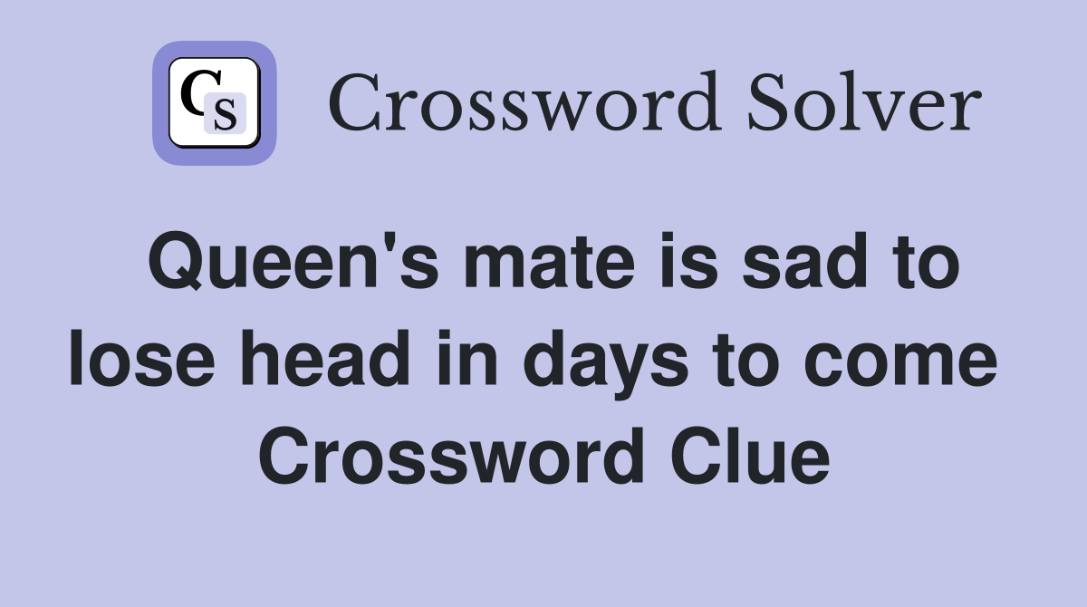 Queen's mate is sad to lose head in days to come  Crossword Clue