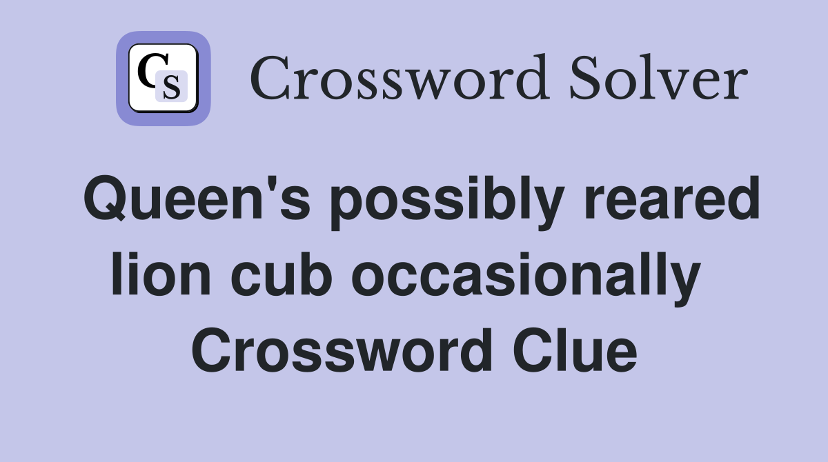 Queen's possibly reared lion cub occasionally  Crossword Clue