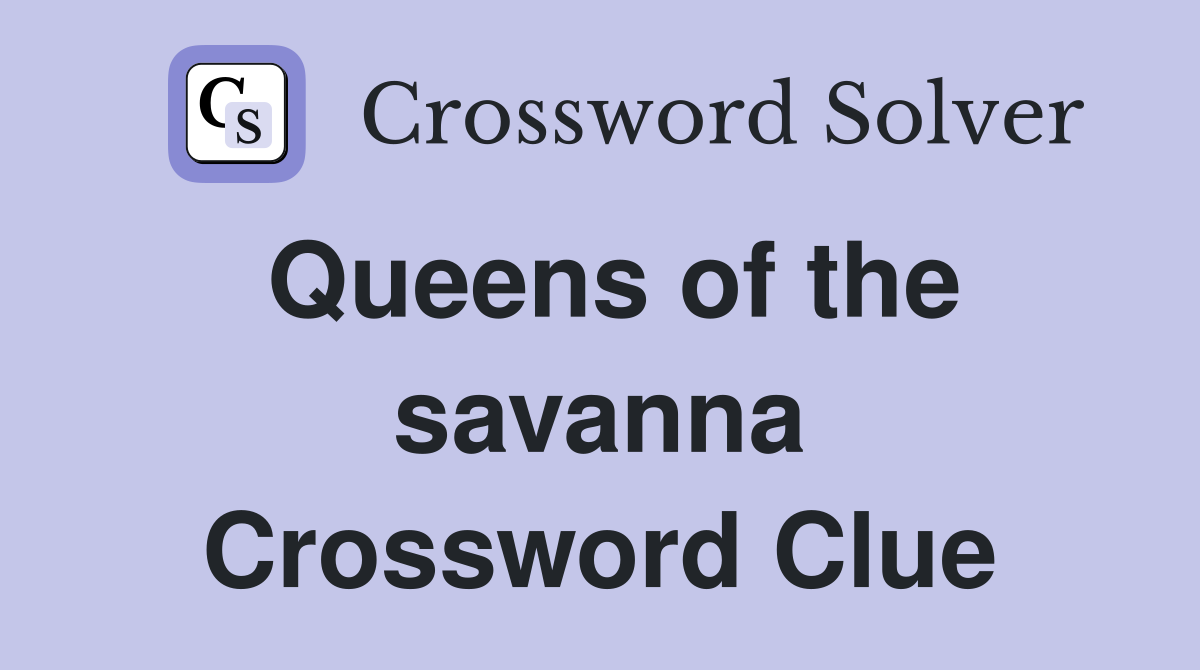 Queens of the savanna Crossword Clue